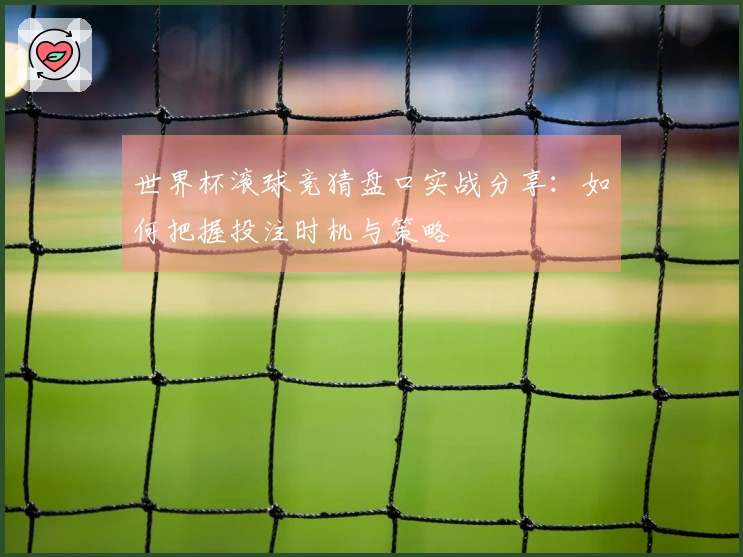 世界杯滚球竞猜盘口实战分享：如何把握投注时机与策略
