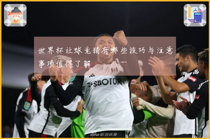 世界杯让球竞猜有哪些技巧与注意事项值得了解