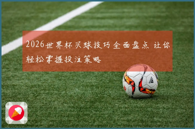 2026世界杯买球技巧全面盘点 让你轻松掌握投注策略