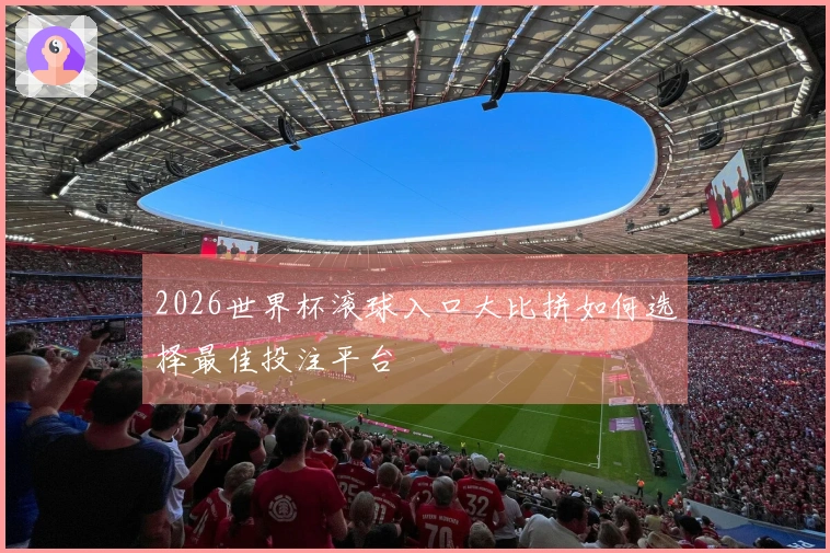 2026世界杯滚球入口大比拼如何选择最佳投注平台