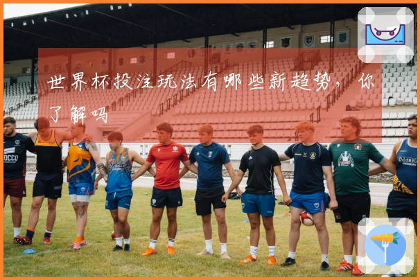 世界杯投注玩法有哪些新趋势，你了解吗