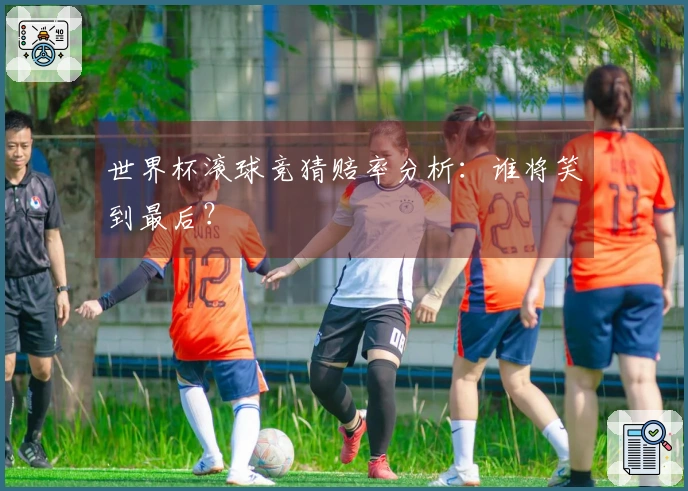 世界杯滚球竞猜赔率分析：谁将笑到最后？