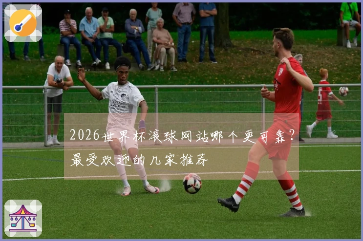 2026世界杯滚球网站哪个更可靠？最受欢迎的几家推荐