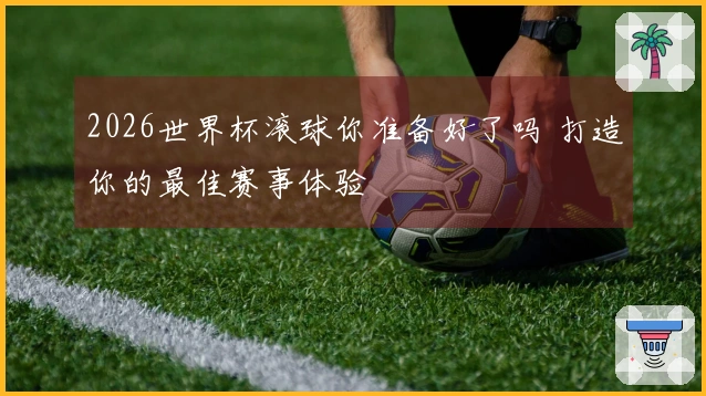 2026世界杯滚球你准备好了吗 打造你的最佳赛事体验