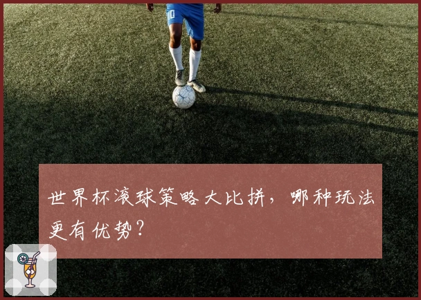 世界杯滚球策略大比拼，哪种玩法更有优势？