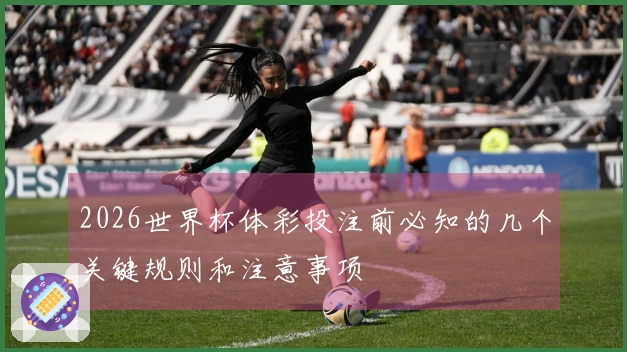 2026世界杯体彩投注前必知的几个关键规则和注意事项