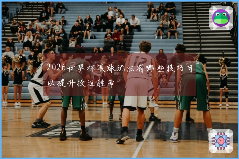 2026世界杯滚球玩法有哪些技巧可以提升投注胜率