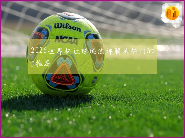 2026世界杯让球玩法详解及热门App推荐