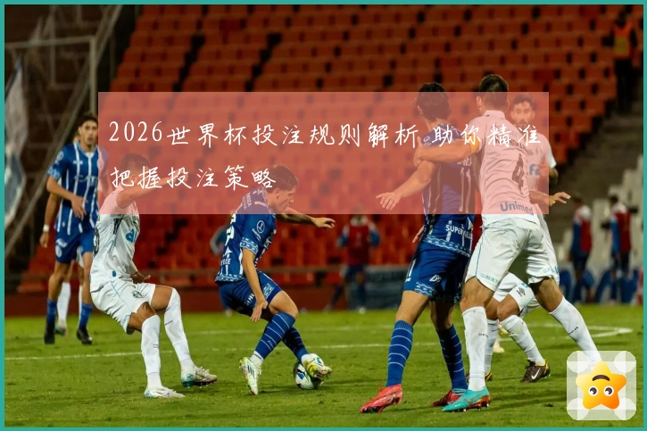 2026世界杯投注规则解析 助你精准把握投注策略