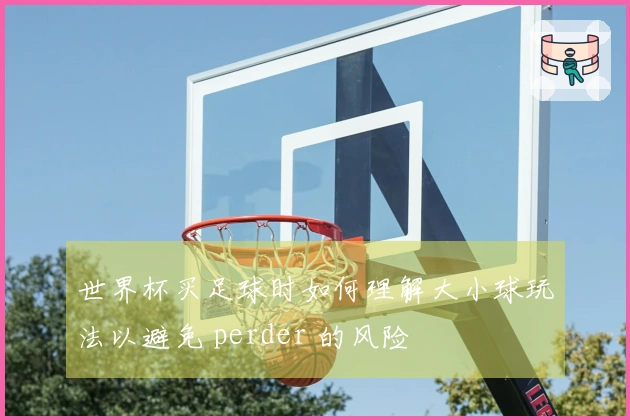 世界杯买足球时如何理解大小球玩法以避免 perder 的风险
