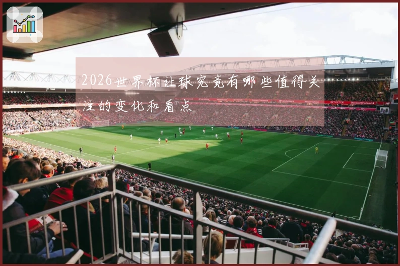 2026世界杯让球究竟有哪些值得关注的变化和看点