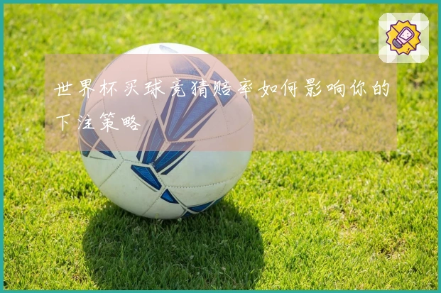 世界杯买球竞猜赔率如何影响你的下注策略