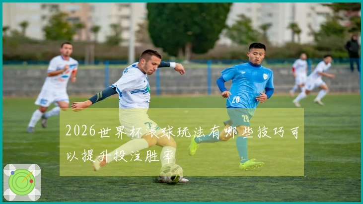 2026世界杯滚球玩法有哪些技巧可以提升投注胜率