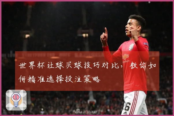 世界杯让球买球技巧对比，教你如何精准选择投注策略