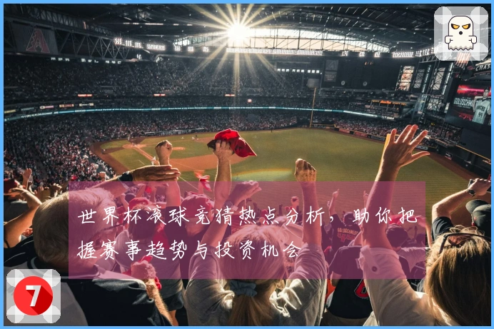 世界杯滚球竞猜热点分析，助你把握赛事趋势与投资机会