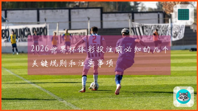 2026世界杯体彩投注前必知的几个关键规则和注意事项