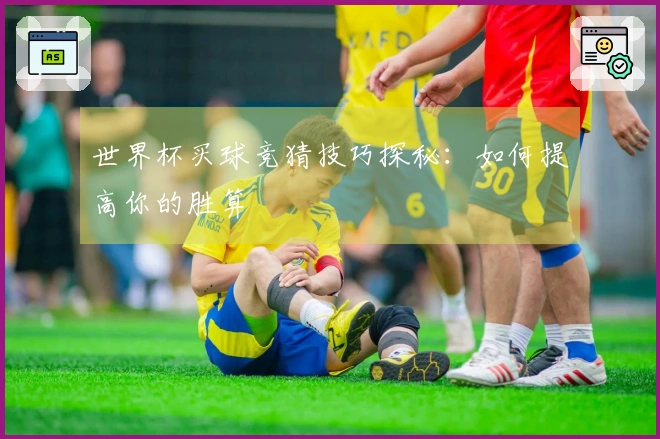 世界杯买球竞猜技巧探秘：如何提高你的胜算