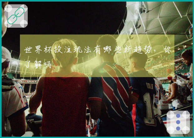 世界杯投注玩法有哪些新趋势，你了解吗