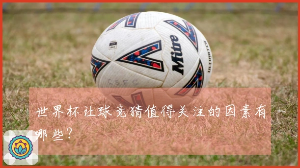 世界杯让球竞猜值得关注的因素有哪些？