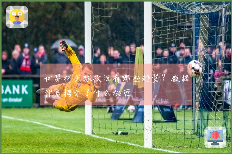 世界杯买球投注有哪些趋势？数据背后揭示了什么秘密