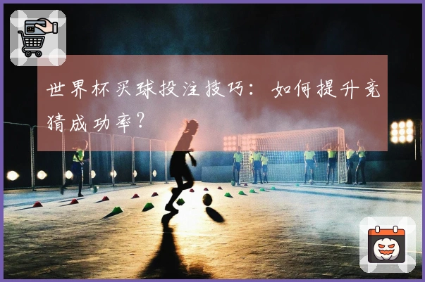 世界杯买球投注技巧：如何提升竞猜成功率？